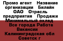 Промо-агент › Название организации ­ Билайн, ОАО › Отрасль предприятия ­ Продажи › Минимальный оклад ­ 1 - Все города Работа » Вакансии   . Калининградская обл.,Советск г.